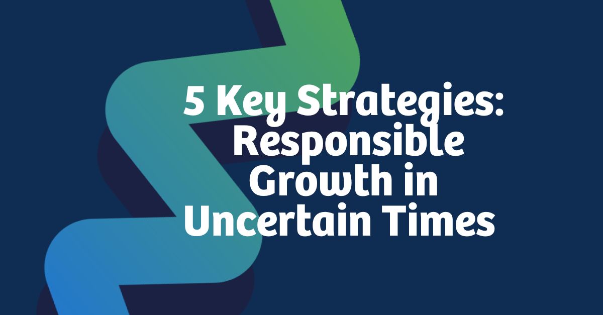 5 Key Strategies Responsible Growth in Uncertain Times